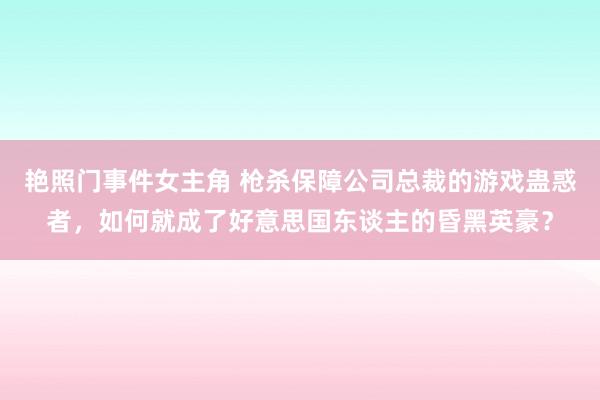 艳照门事件女主角 枪杀保障公司总裁的游戏蛊惑者，如何就成了好意思国东谈主的昏黑英豪？