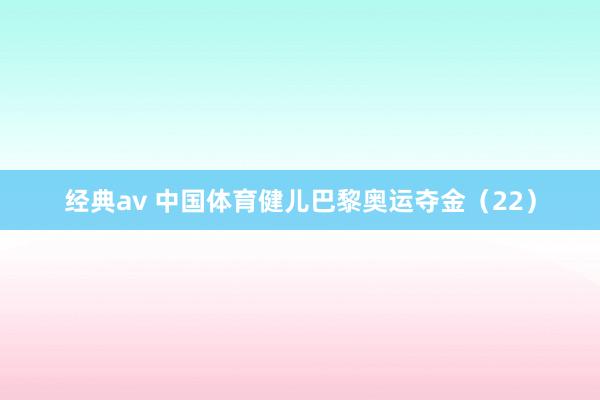 经典av 中国体育健儿巴黎奥运夺金（22）