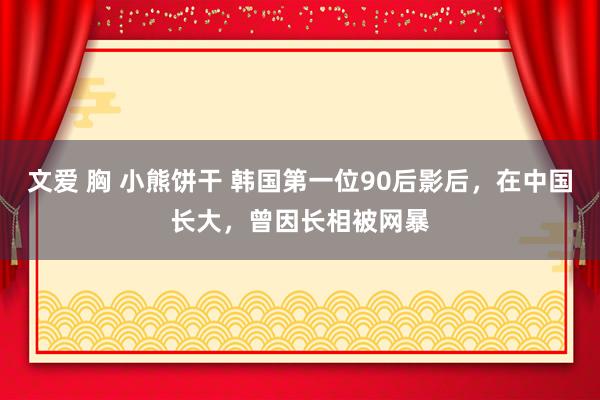 文爱 胸 小熊饼干 韩国第一位90后影后，在中国长大，曾因长相被网暴