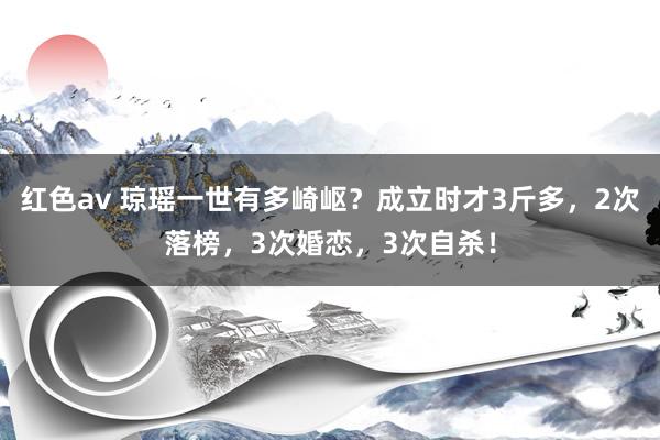 红色av 琼瑶一世有多崎岖？成立时才3斤多，2次落榜，3次婚恋，3次自杀！