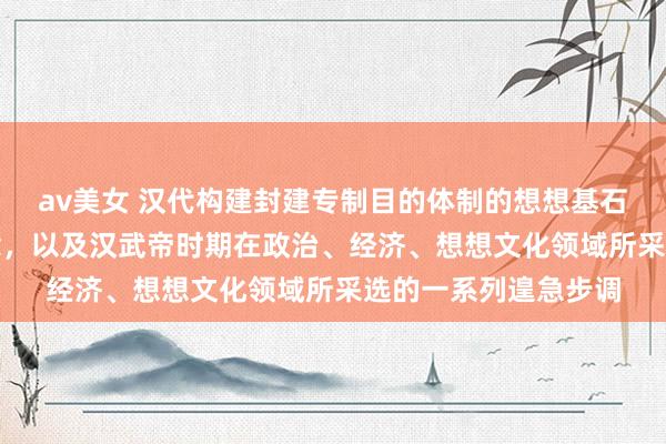 av美女 汉代构建封建专制目的体制的想想基石——“强干弱枝”理念，以及汉武帝时期在政治、经济、想想文化领域所采选的一系列遑急步调