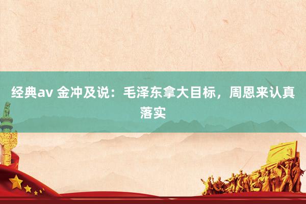 经典av 金冲及说：毛泽东拿大目标，周恩来认真落实