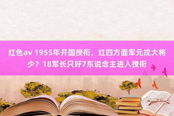 红色av 1955年开国授衔，红四方面军元戎大将少？18军长只好7东说念主进入授衔
