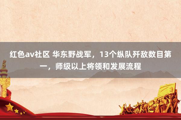 红色av社区 华东野战军，13个纵队歼敌数目第一，师级以上将领和发展流程