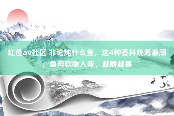 红色av社区 非论炖什么鱼，这4种香料统筹兼顾，鱼肉软嫩入味，越嚼越香
