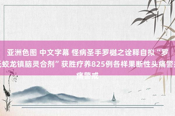 亚洲色图 中文字幕 怪病圣手罗樾之诠释自拟“罗氏蛟龙镇脑灵合剂”获胜疗养825例各样果断性头痛警戒