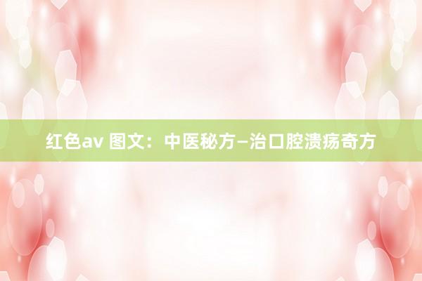 红色av 图文：中医秘方—治口腔溃疡奇方