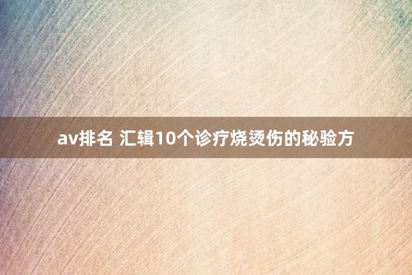 av排名 汇辑10个诊疗烧烫伤的秘验方
