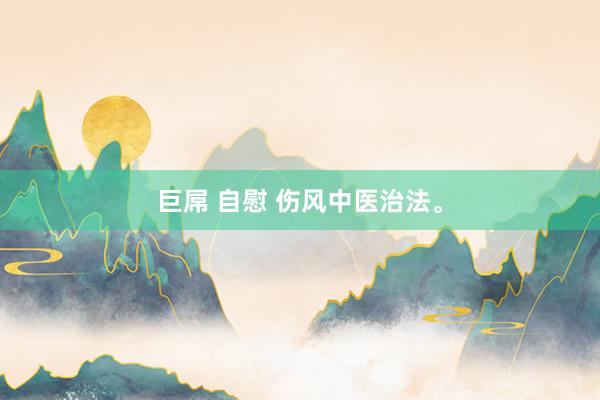 巨屌 自慰 伤风中医治法。