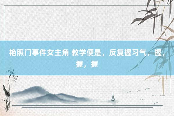 艳照门事件女主角 教学便是，反复握习气，握，握，握