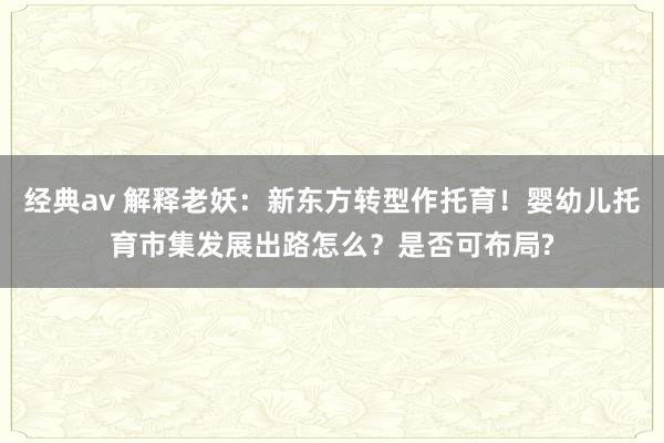 经典av 解释老妖：新东方转型作托育！婴幼儿托育市集发展出路怎么？是否可布局?