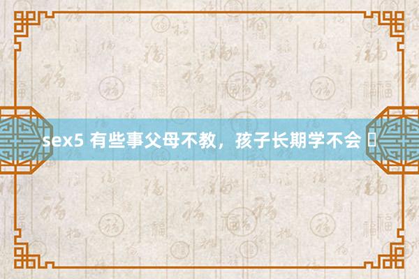 sex5 有些事父母不教，孩子长期学不会 ​