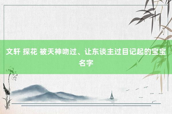 文轩 探花 被天神吻过、让东谈主过目记起的宝宝名字