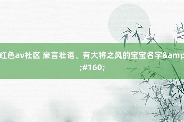 红色av社区 豪言壮语、有大将之风的宝宝名字&#160;