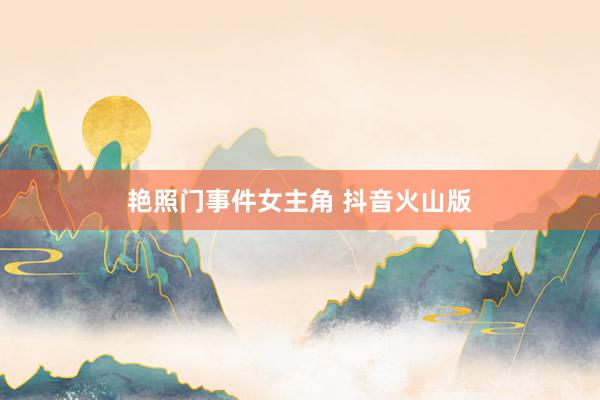 艳照门事件女主角 抖音火山版