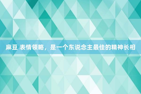 麻豆 表情领略，是一个东说念主最佳的精神长相