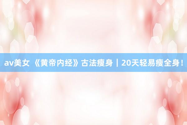 av美女 《黄帝内经》古法瘦身｜20天轻易瘦全身！