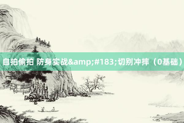 自拍偷拍 防身实战&#183;切别冲摔（0基础）