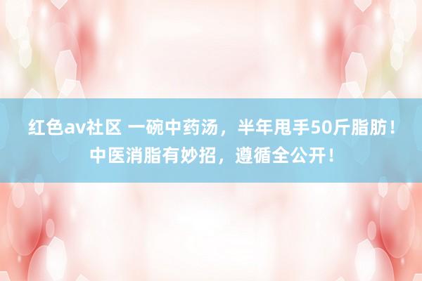 红色av社区 一碗中药汤，半年甩手50斤脂肪！中医消脂有妙招，遵循全公开！
