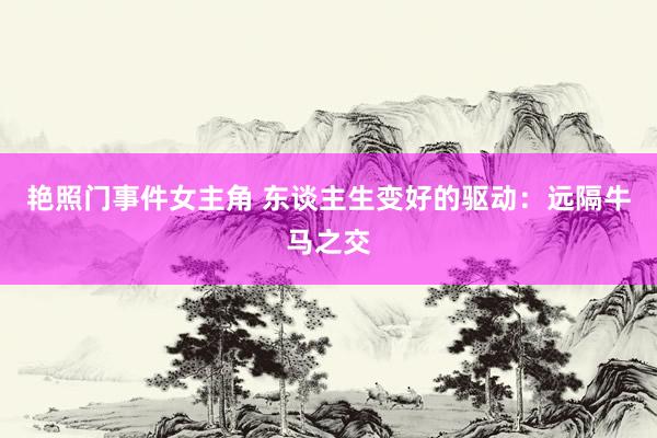 艳照门事件女主角 东谈主生变好的驱动：远隔牛马之交