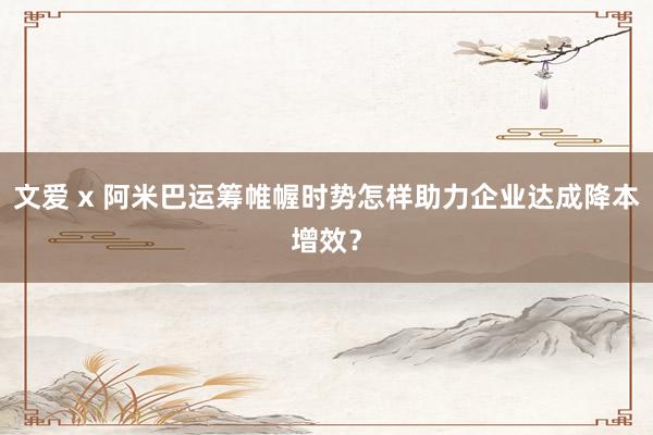 文爱 x 阿米巴运筹帷幄时势怎样助力企业达成降本增效？