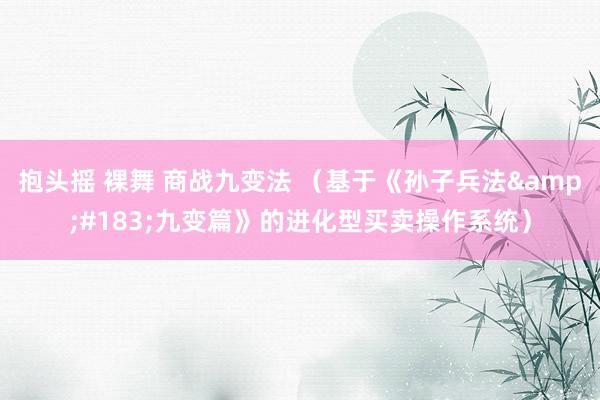 抱头摇 裸舞 商战九变法 （基于《孙子兵法&#183;九变篇》的进化型买卖操作系统）