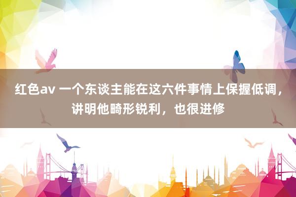 红色av 一个东谈主能在这六件事情上保握低调，讲明他畸形锐利，也很进修