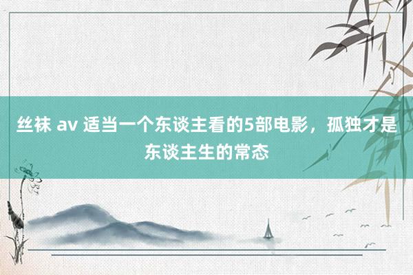 丝袜 av 适当一个东谈主看的5部电影，孤独才是东谈主生的常态