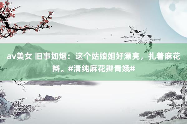 av美女 旧事如烟：这个姑娘姐好漂亮，扎着麻花辫。#清纯麻花辫青娥#